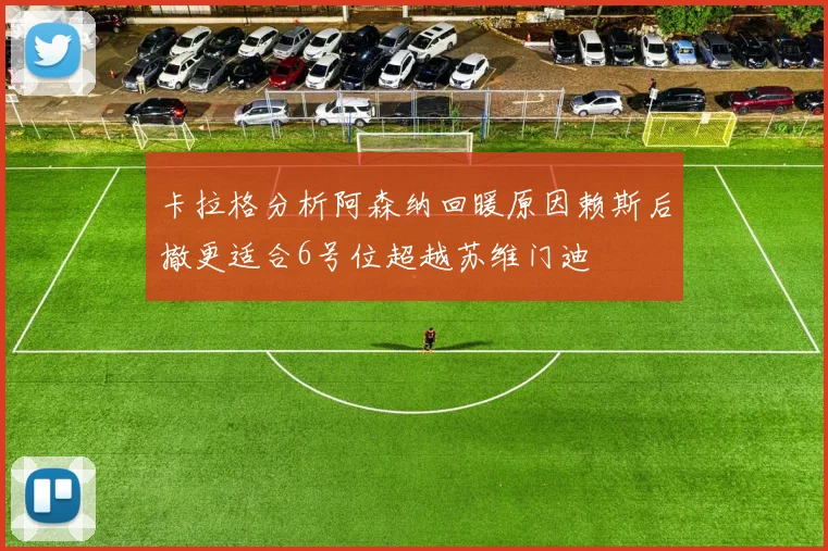卡拉格分析阿森纳回暖原因赖斯后撤更适合6号位超越苏维门迪