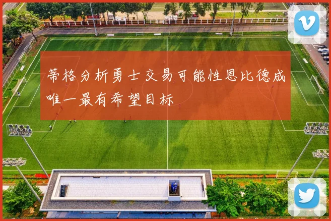 蒂格分析勇士交易可能性恩比德成唯一最有希望目标