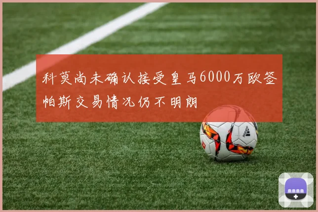 科莫尚未确认接受皇马6000万欧签帕斯交易情况仍不明朗