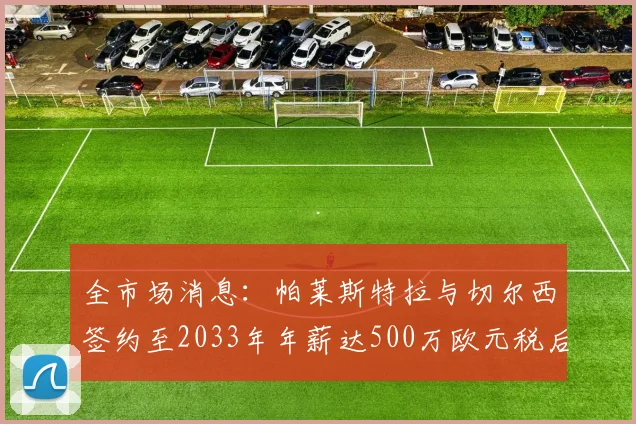 全市场消息：帕莱斯特拉与切尔西签约至2033年年薪达500万欧元税后