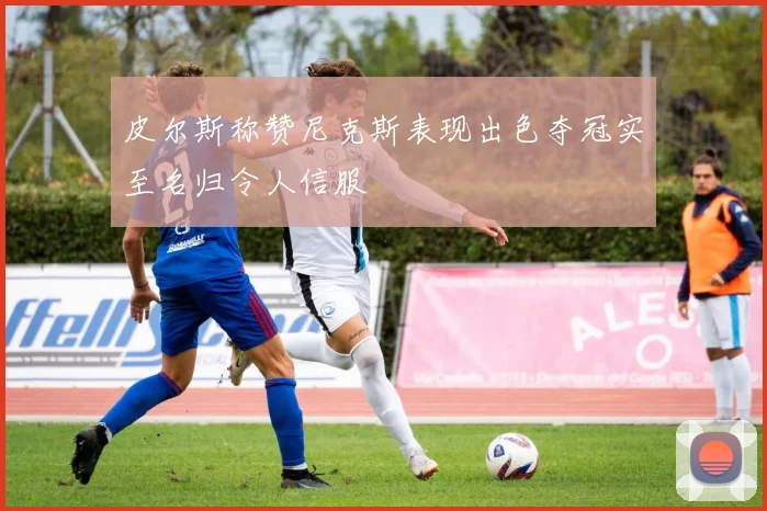 皮尔斯称赞尼克斯表现出色夺冠实至名归令人信服