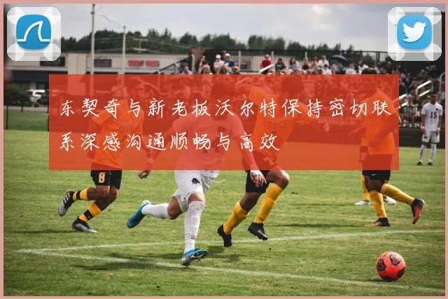 东契奇与新老板沃尔特保持密切联系深感沟通顺畅与高效