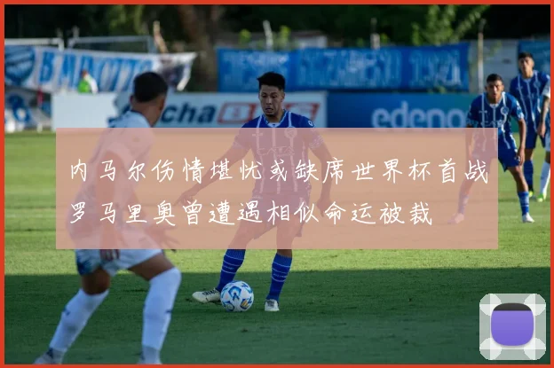 内马尔伤情堪忧或缺席世界杯首战罗马里奥曾遭遇相似命运被裁