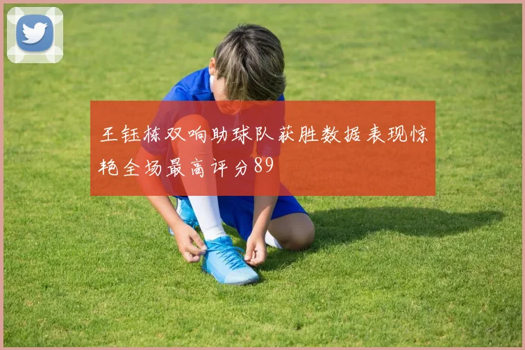 王钰栋双响助球队获胜数据表现惊艳全场最高评分89