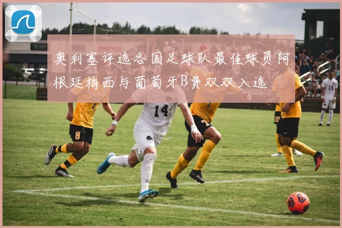 奥利塞评选各国足球队最佳球员阿根廷梅西与葡萄牙B费双双入选