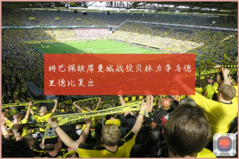 姆巴佩缺席曼城战役贝林力争马德里德比复出