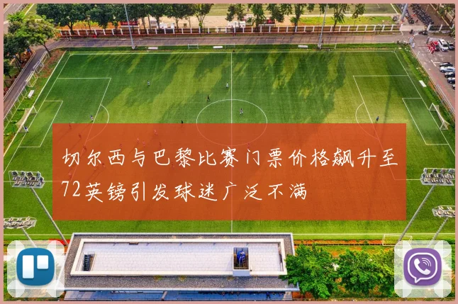 切尔西与巴黎比赛门票价格飙升至72英镑引发球迷广泛不满