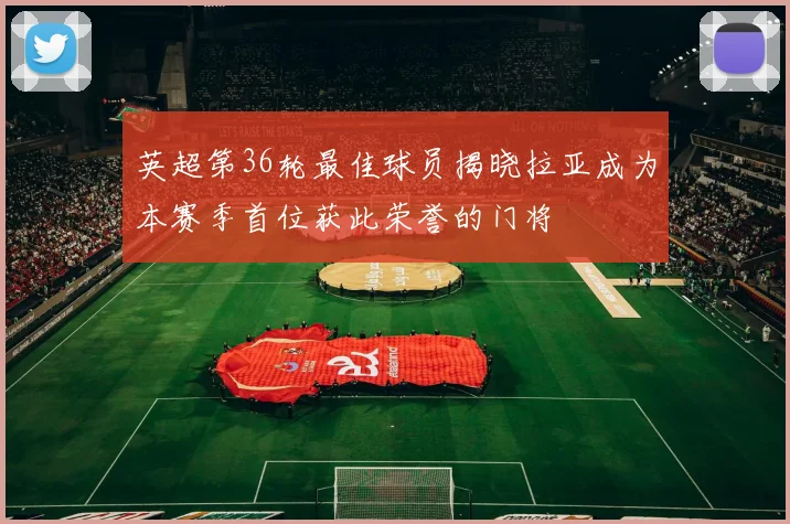 英超第36轮最佳球员揭晓拉亚成为本赛季首位获此荣誉的门将