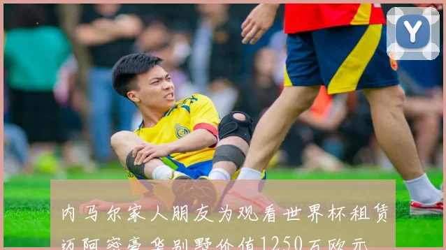 内马尔家人朋友为观看世界杯租赁迈阿密豪华别墅价值1250万欧元