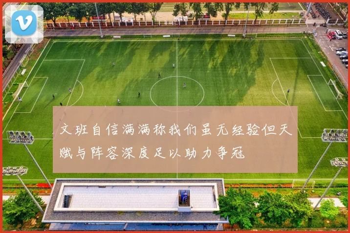 文班自信满满称我们虽无经验但天赋与阵容深度足以助力争冠
