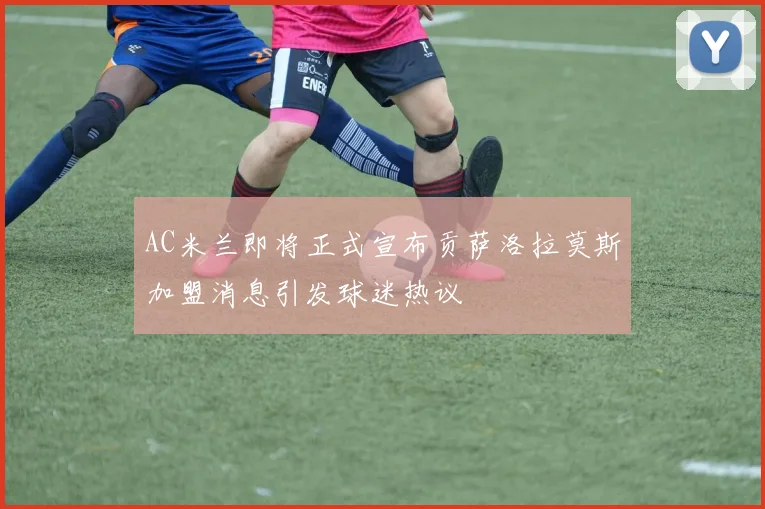 AC米兰即将正式宣布贡萨洛拉莫斯加盟消息引发球迷热议