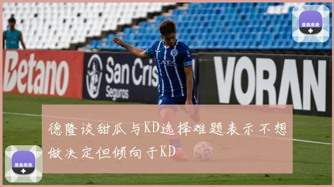 德隆谈甜瓜与KD选择难题表示不想做决定但倾向于KD