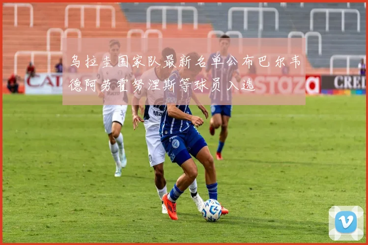 乌拉圭国家队最新名单公布巴尔韦德阿劳霍努涅斯等球员入选