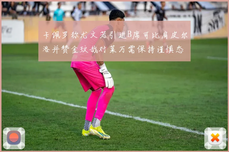 卡佩罗称尤文若引进B席可比肩皮尔洛并赞金玟哉对莱万需保持谨慎态度