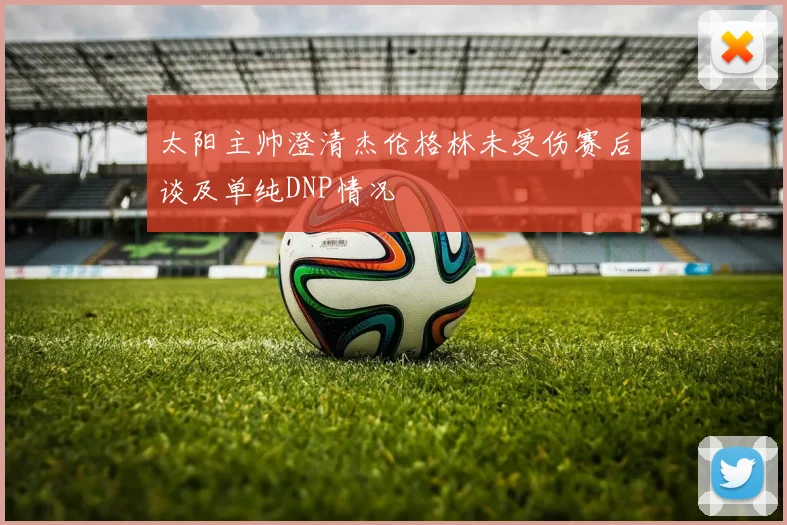 太阳主帅澄清杰伦格林未受伤赛后谈及单纯DNP情况