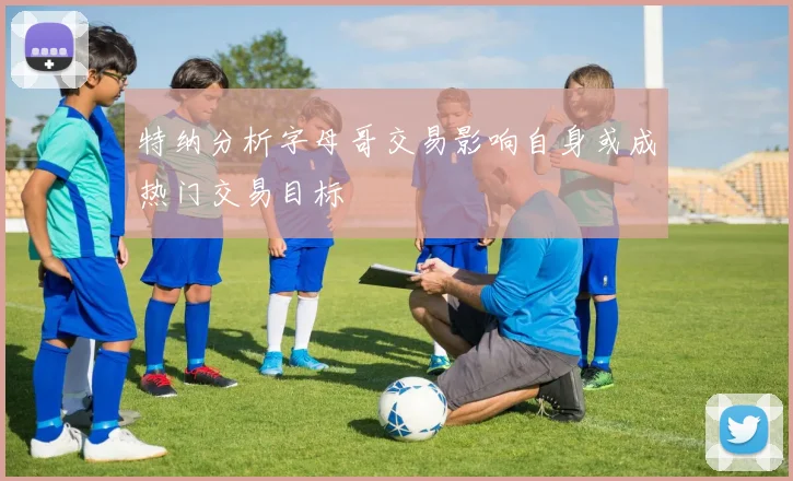 特纳分析字母哥交易影响自身或成热门交易目标