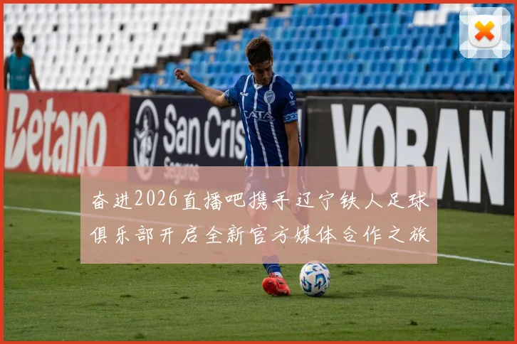 奋进2026直播吧携手辽宁铁人足球俱乐部开启全新官方媒体合作之旅